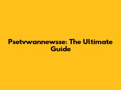 Psetvwannewsse: The Ultimate Guide