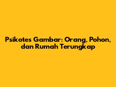 Psikotes Gambar: Orang, Pohon, dan Rumah Terungkap