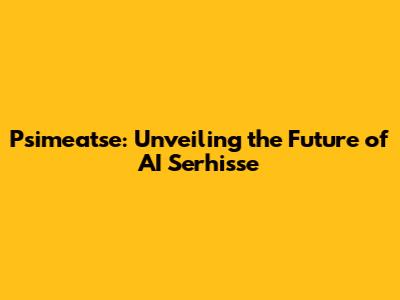 Psimeatse: Unveiling the Future of AI Serhisse
