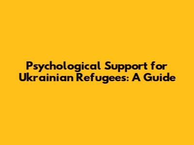 Psychological Support for Ukrainian Refugees: A Guide