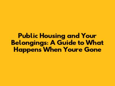 Public Housing and Your Belongings: A Guide to What Happens When You're Gone