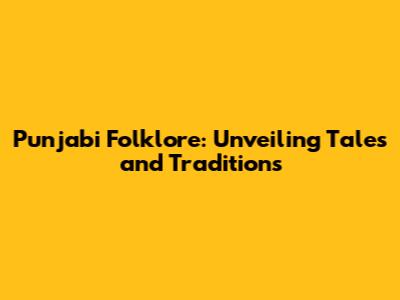 Punjabi Folklore: Unveiling Tales and Traditions