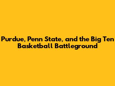 Purdue, Penn State, and the Big Ten Basketball Battleground