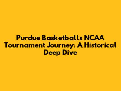 Purdue Basketball's NCAA Tournament Journey: A Historical Deep Dive