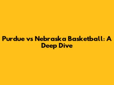 Purdue vs Nebraska Basketball: A Deep Dive