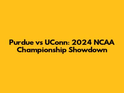 Purdue vs UConn: 2024 NCAA Championship Showdown