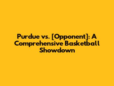Purdue vs. [Opponent]: A Comprehensive Basketball Showdown