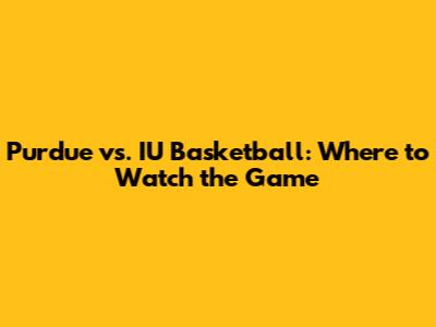 Purdue vs. IU Basketball: Where to Watch the Game