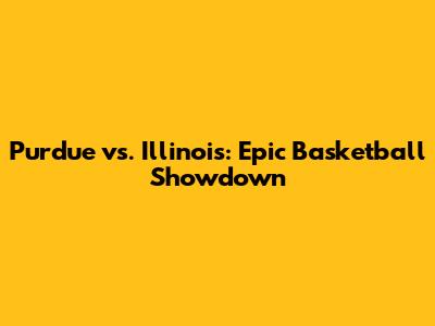 Purdue vs. Illinois: Epic Basketball Showdown