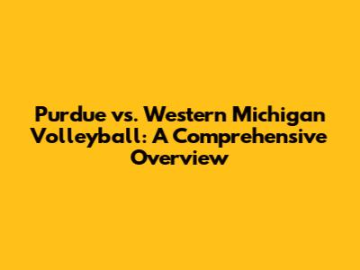 Purdue vs. Western Michigan Volleyball: A Comprehensive Overview