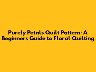Purely Petals Quilt Pattern: A Beginner's Guide to Floral Quilting