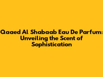 Qaaed Al Shabaab Eau De Parfum: Unveiling the Scent of Sophistication