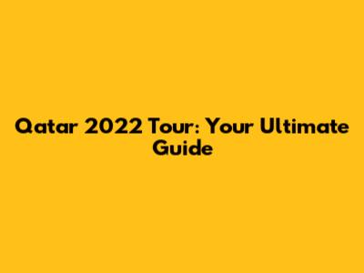 Qatar 2022 Tour: Your Ultimate Guide