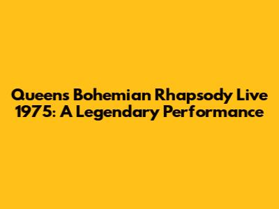 Queen's Bohemian Rhapsody Live 1975: A Legendary Performance