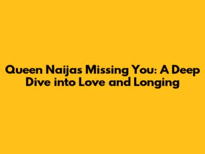 Queen Naija's "Missing You": A Deep Dive into Love and Longing