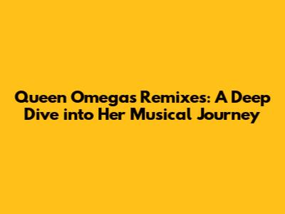 Queen Omega's Remixes: A Deep Dive into Her Musical Journey