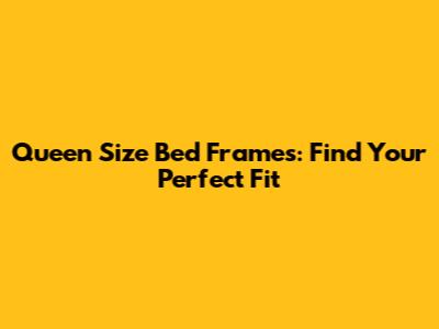 Queen Size Bed Frames: Find Your Perfect Fit