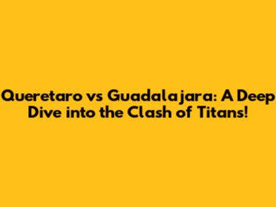 Queretaro vs Guadalajara: A Deep Dive into the Clash of Titans!