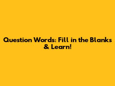 Question Words: Fill in the Blanks & Learn!