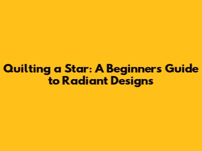 Quilting a Star: A Beginner's Guide to Radiant Designs
