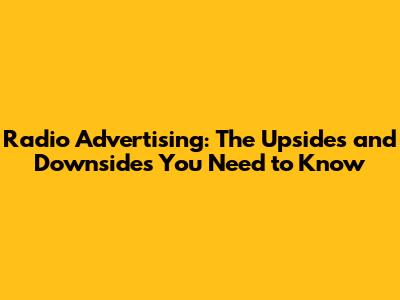 Radio Advertising: The Upsides and Downsides You Need to Know