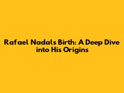 Rafael Nadal's Birth: A Deep Dive into His Origins