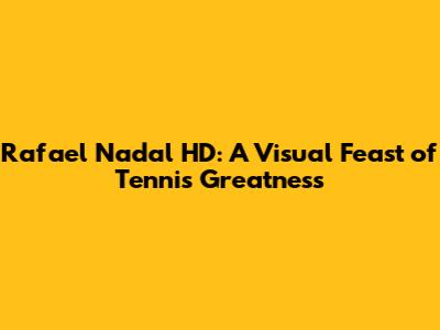 Rafael Nadal HD: A Visual Feast of Tennis Greatness