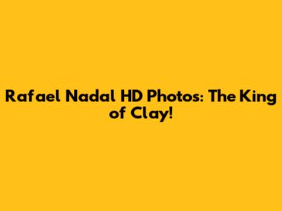 Rafael Nadal HD Photos: The King of Clay!