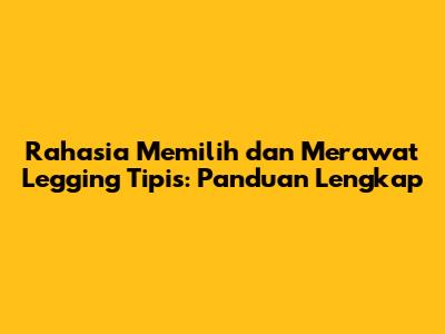 Rahasia Memilih dan Merawat Legging Tipis: Panduan Lengkap