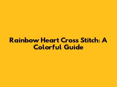 Rainbow Heart Cross Stitch: A Colorful Guide