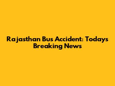 Rajasthan Bus Accident: Today's Breaking News