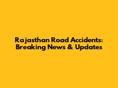 Rajasthan Road Accidents: Breaking News & Updates