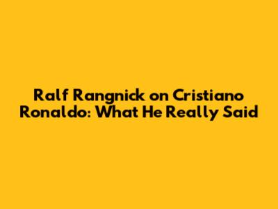Ralf Rangnick on Cristiano Ronaldo: What He Really Said
