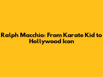 Ralph Macchio: From Karate Kid to Hollywood Icon