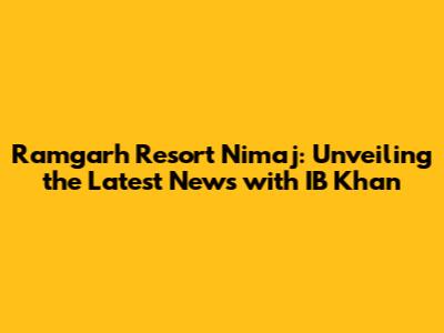Ramgarh Resort Nimaj: Unveiling the Latest News with IB Khan