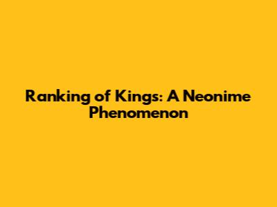 Ranking of Kings: A Neonime Phenomenon