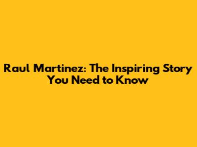 Raul Martinez: The Inspiring Story You Need to Know