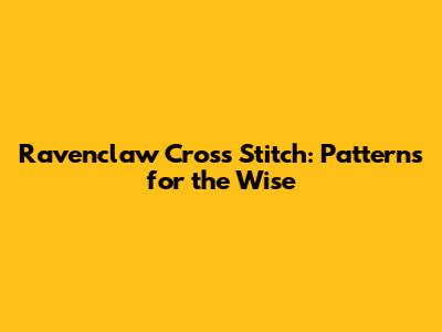 Ravenclaw Cross Stitch: Patterns for the Wise
