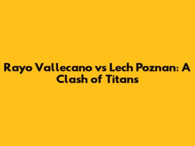 Rayo Vallecano vs Lech Poznan: A Clash of Titans