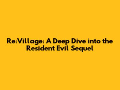 Re:Village: A Deep Dive into the Resident Evil Sequel