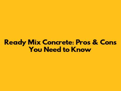 Ready Mix Concrete: Pros & Cons You Need to Know
