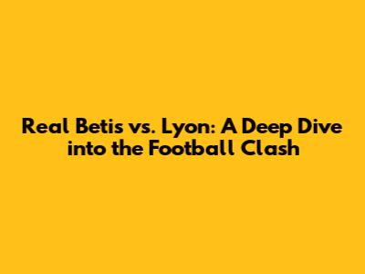 Real Betis vs. Lyon: A Deep Dive into the Football Clash