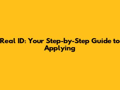 Real ID: Your Step-by-Step Guide to Applying