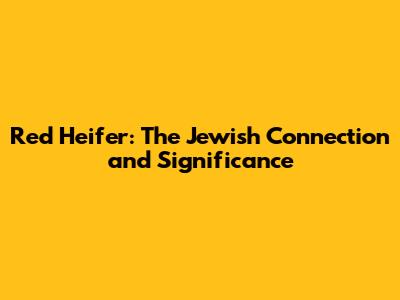 Red Heifer: The Jewish Connection and Significance