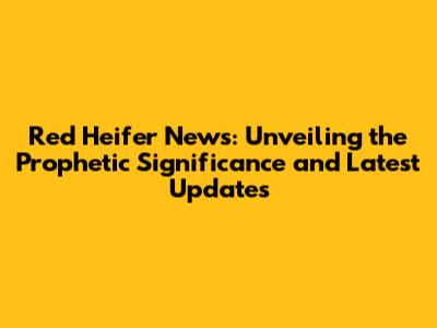 Red Heifer News: Unveiling the Prophetic Significance and Latest Updates