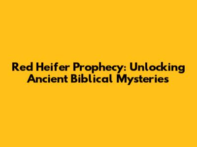 Red Heifer Prophecy: Unlocking Ancient Biblical Mysteries