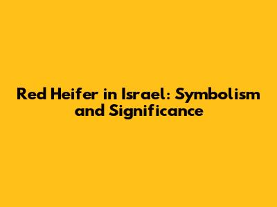 Red Heifer in Israel: Symbolism and Significance
