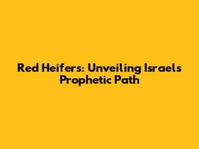 Red Heifers: Unveiling Israel's Prophetic Path