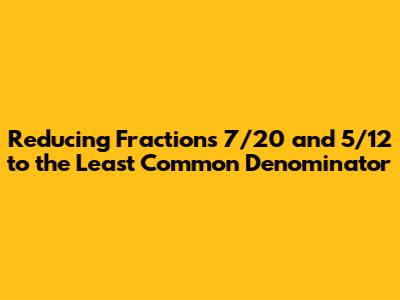 Reducing Fractions 7/20 and 5/12 to the Least Common Denominator