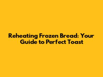Reheating Frozen Bread: Your Guide to Perfect Toast